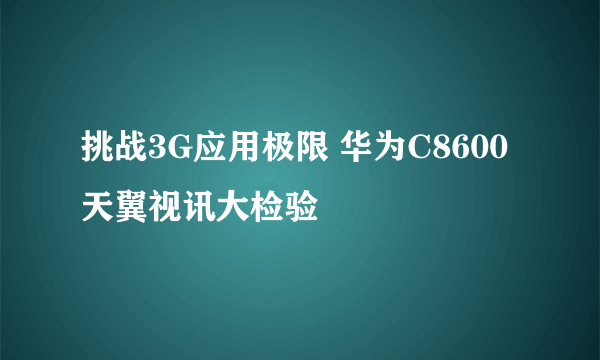 挑战3G应用极限 华为C8600天翼视讯大检验