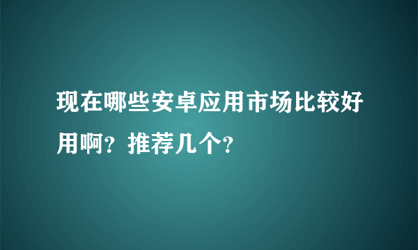 现在哪些安卓应用市场比较好用啊？推荐几个？