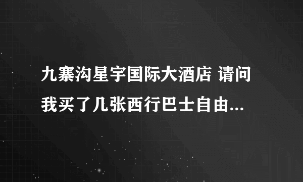 九寨沟星宇国际大酒店 请问 我买了几张西行巴士自由行车票？