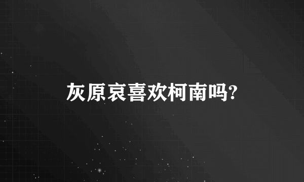 灰原哀喜欢柯南吗?