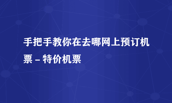 手把手教你在去哪网上预订机票－特价机票