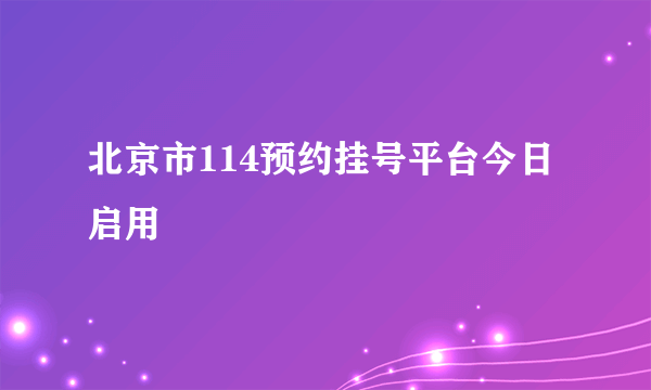 北京市114预约挂号平台今日启用