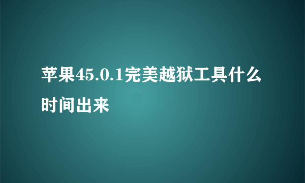 苹果45.0.1完美越狱工具什么时间出来