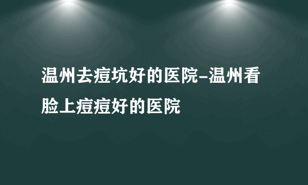 温州去痘坑好的医院-温州看脸上痘痘好的医院