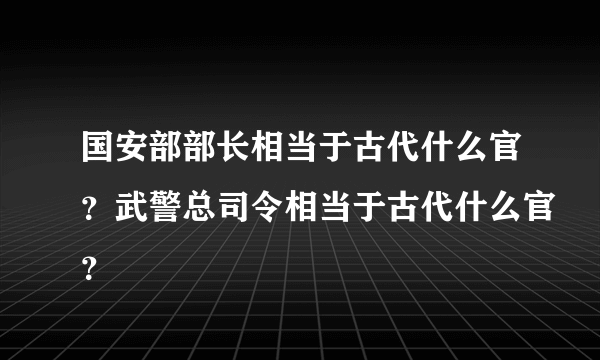 国安部部长相当于古代什么官？武警总司令相当于古代什么官？