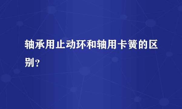 轴承用止动环和轴用卡簧的区别？