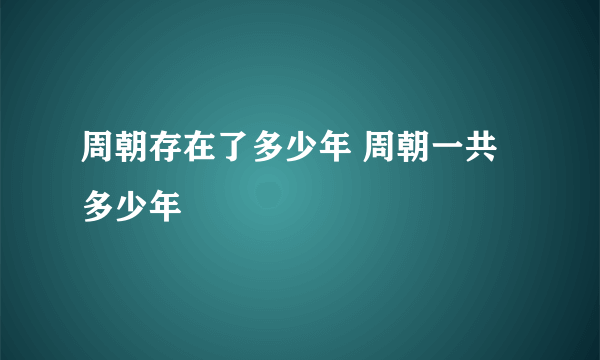 周朝存在了多少年 周朝一共多少年