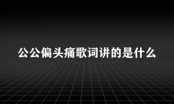 公公偏头痛歌词讲的是什么