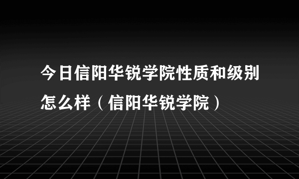 今日信阳华锐学院性质和级别怎么样（信阳华锐学院）