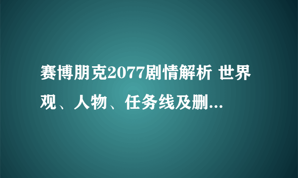 赛博朋克2077剧情解析 世界观、人物、任务线及删减内容详解