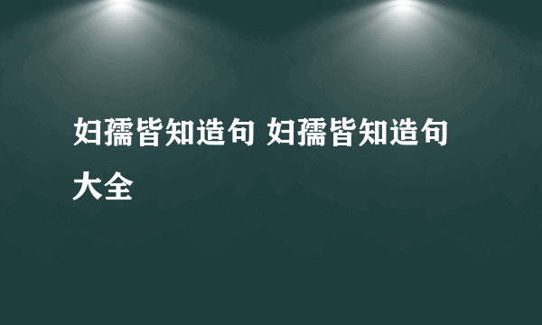 妇孺皆知造句 妇孺皆知造句大全