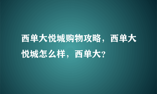 西单大悦城购物攻略，西单大悦城怎么样，西单大？