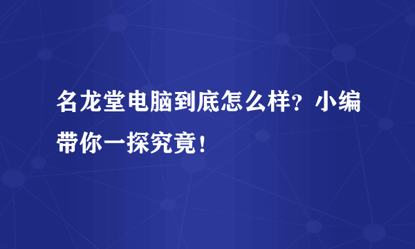 名龙堂电脑到底怎么样？小编带你一探究竟！