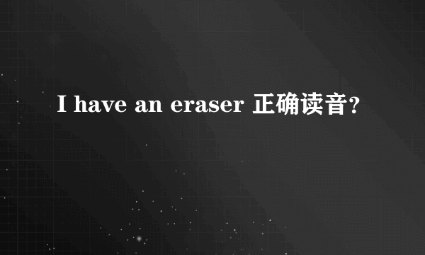 I have an eraser 正确读音？