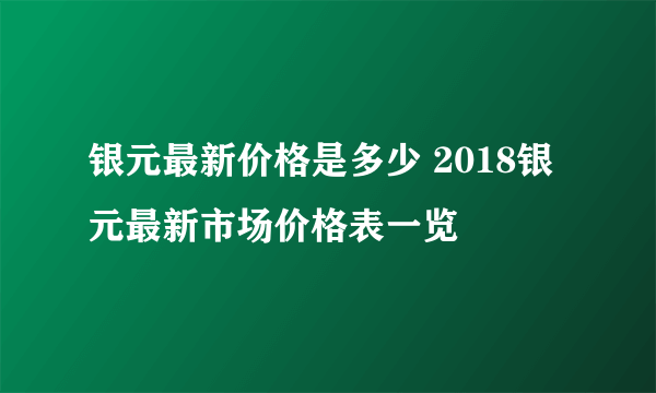 银元最新价格是多少 2018银元最新市场价格表一览