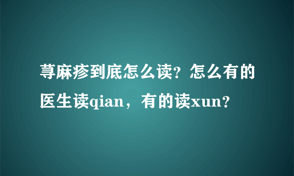 荨麻疹到底怎么读？怎么有的医生读qian，有的读xun？