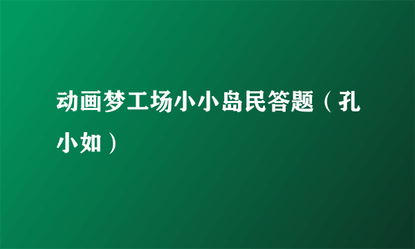 动画梦工场小小岛民答题（孔小如）