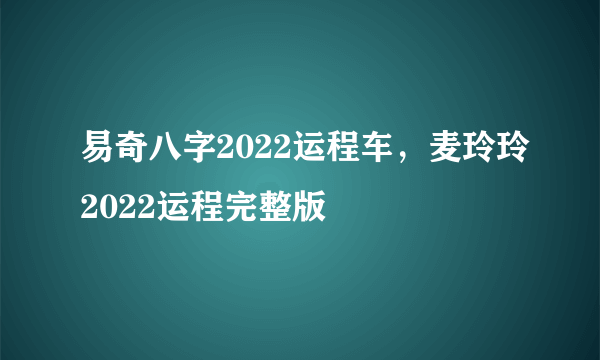 易奇八字2022运程车，麦玲玲2022运程完整版