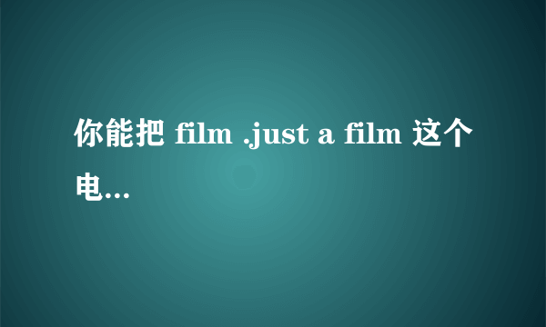 你能把 film .just a film 这个电影发给我吗？