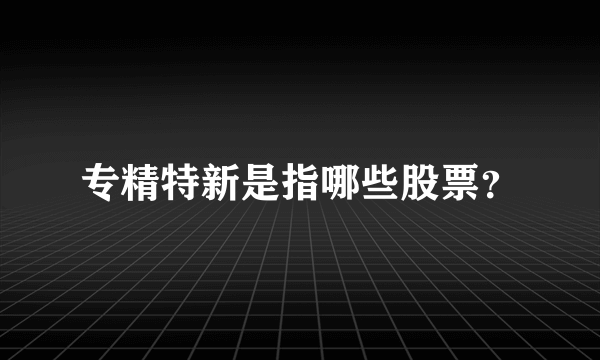 专精特新是指哪些股票？