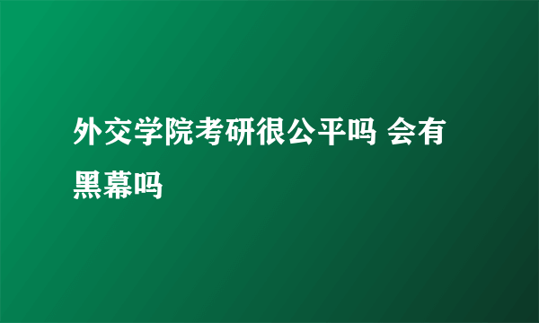 外交学院考研很公平吗 会有黑幕吗