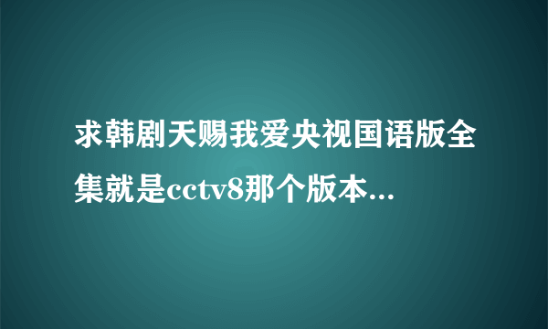 求韩剧天赐我爱央视国语版全集就是cctv8那个版本，不要台湾版，虽然都是中文配音，但语气强调不一样