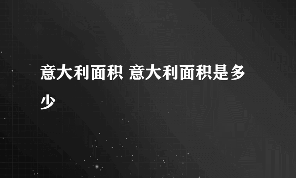 意大利面积 意大利面积是多少