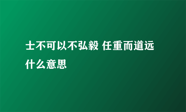 士不可以不弘毅 任重而道远什么意思