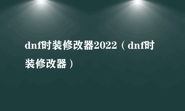 dnf时装修改器2022（dnf时装修改器）