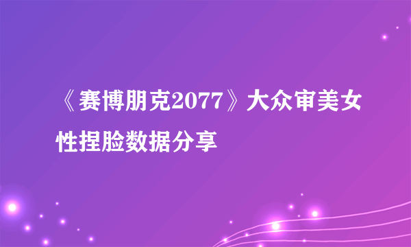 《赛博朋克2077》大众审美女性捏脸数据分享