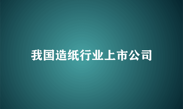 我国造纸行业上市公司