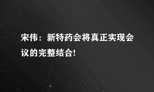 宋伟：新特药会将真正实现会议的完整结合!