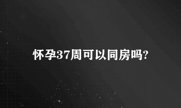 怀孕37周可以同房吗?