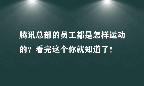 腾讯总部的员工都是怎样运动的？看完这个你就知道了！