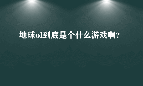 地球ol到底是个什么游戏啊？