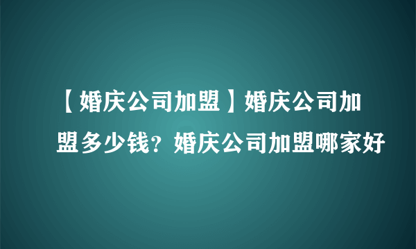 【婚庆公司加盟】婚庆公司加盟多少钱？婚庆公司加盟哪家好