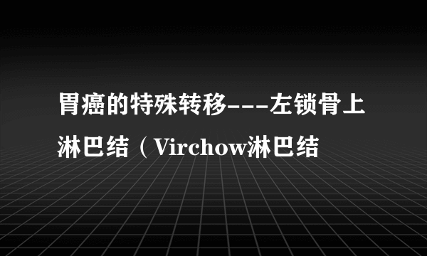 胃癌的特殊转移---左锁骨上淋巴结（Virchow淋巴结