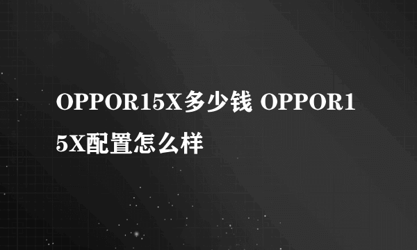 OPPOR15X多少钱 OPPOR15X配置怎么样