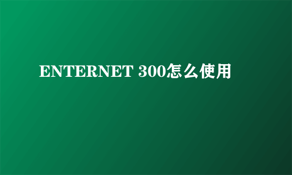 ENTERNET 300怎么使用