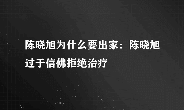 陈晓旭为什么要出家：陈晓旭过于信佛拒绝治疗