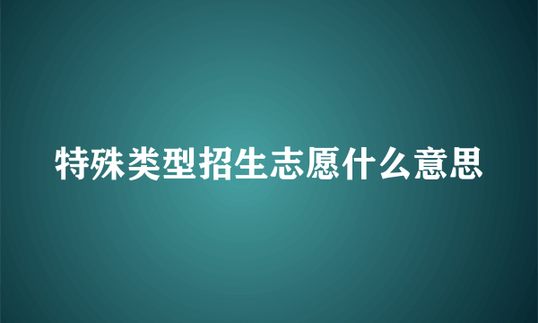 特殊类型招生志愿什么意思