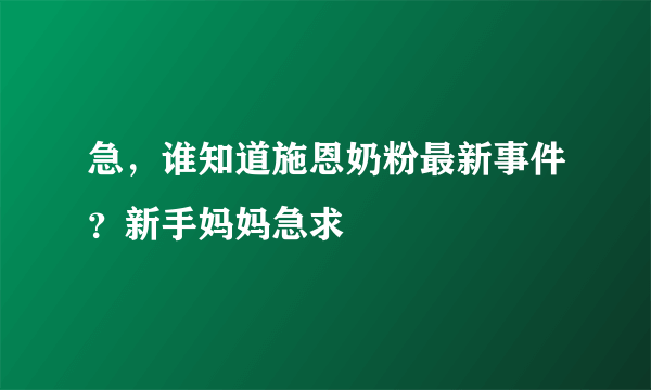 急，谁知道施恩奶粉最新事件？新手妈妈急求