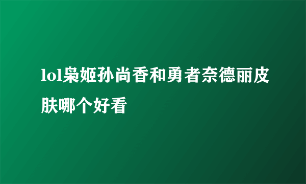 lol枭姬孙尚香和勇者奈德丽皮肤哪个好看