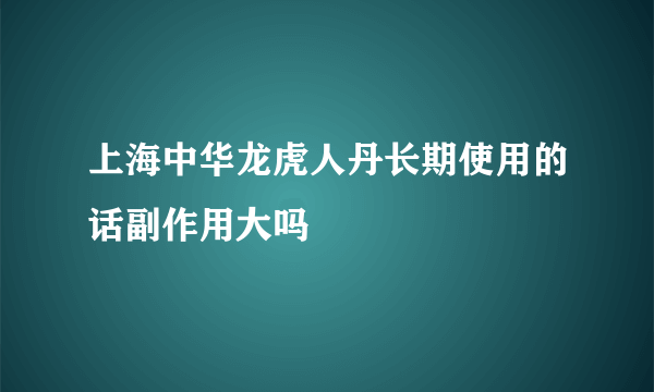 上海中华龙虎人丹长期使用的话副作用大吗