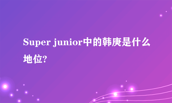 Super junior中的韩庚是什么地位?