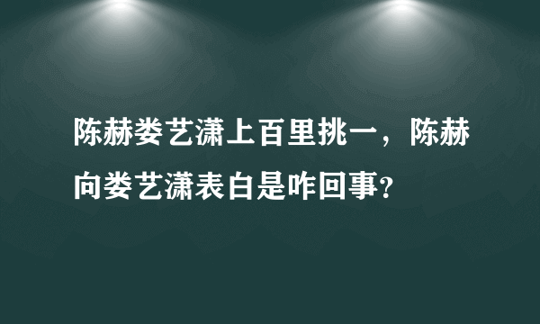 陈赫娄艺潇上百里挑一，陈赫向娄艺潇表白是咋回事？