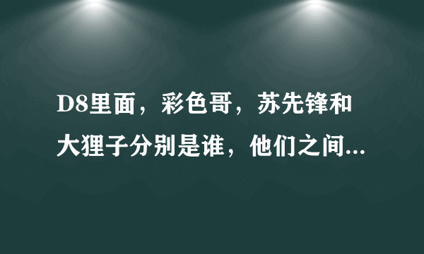 D8里面，彩色哥，苏先锋和大狸子分别是谁，他们之间的关系是什么？我看D8里不同的人都有不同的态度呀