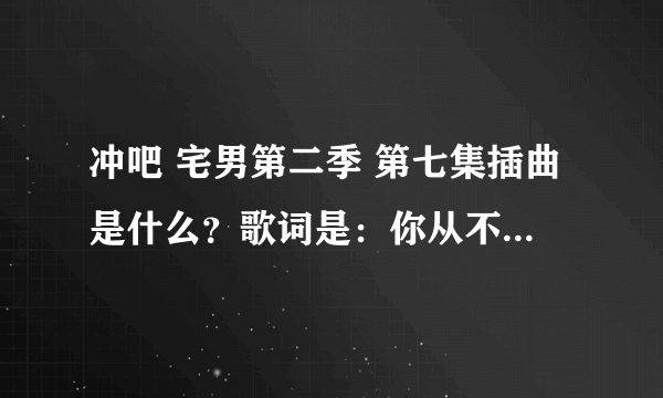 冲吧 宅男第二季 第七集插曲是什么？歌词是：你从不说 只低头沉默 从来都不示弱 少联络 也不陌生