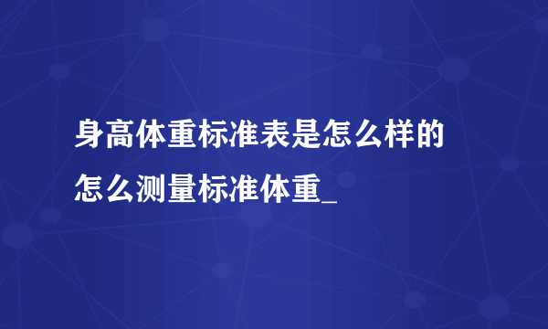 身高体重标准表是怎么样的 怎么测量标准体重_