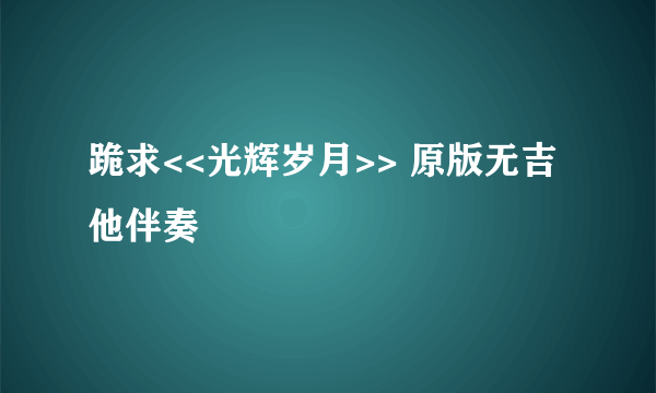 跪求<<光辉岁月>> 原版无吉他伴奏